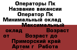 Операторы Пк › Название вакансии ­ Оператор Пк › Минимальный оклад ­ 31 000 › Максимальный оклад ­ 51 000 › Возраст от ­ 18 › Возраст до ­ 60 - Приморский край, Артем г. Работа » Вакансии   . Приморский край,Артем г.